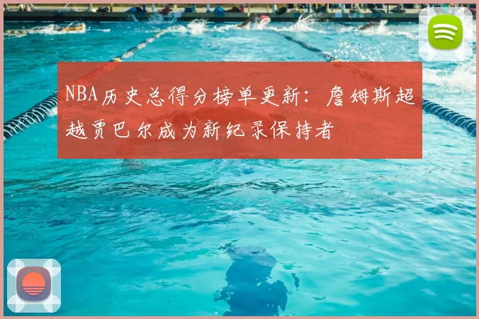NBA历史总得分榜单更新：詹姆斯超越贾巴尔成为新纪录保持者