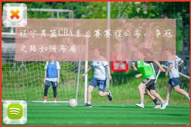 辽宁男篮CBA季后赛赛程公布,争冠之路如何布局