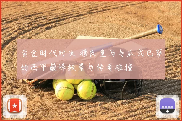 黄金时代对决 穆氏皇马与瓜式巴萨的西甲巅峰较量与传奇碰撞