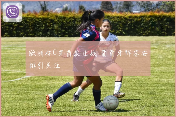 欧洲杯C罗首发出战 葡萄牙阵容安排引关注