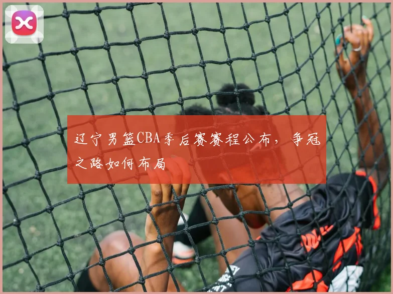 辽宁男篮CBA季后赛赛程公布,争冠之路如何布局
