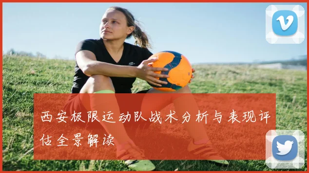 西安极限运动队战术分析与表现评估全景解读