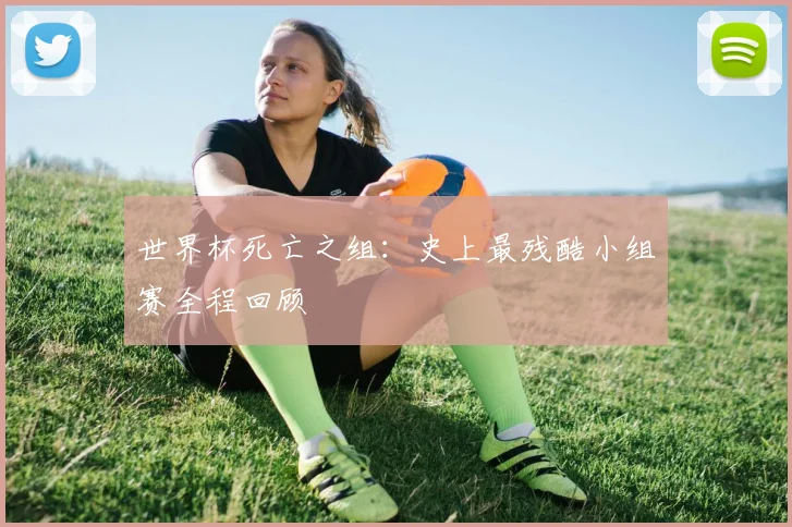 世界杯死亡之组：史上最残酷小组赛全程回顾