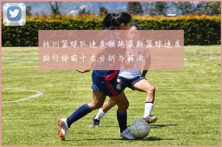 杭州篮球队速度领跑最新篮球速度排行榜前十名分析与解读