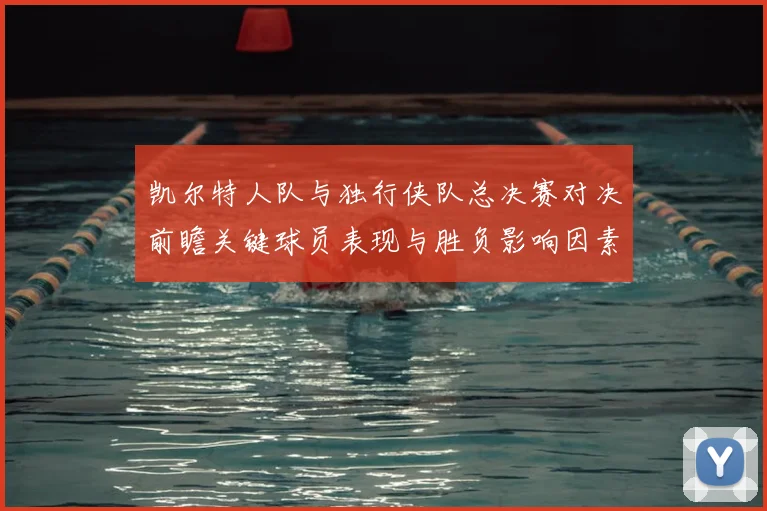 凯尔特人队与独行侠队总决赛对决前瞻关键球员表现与胜负影响因素分析