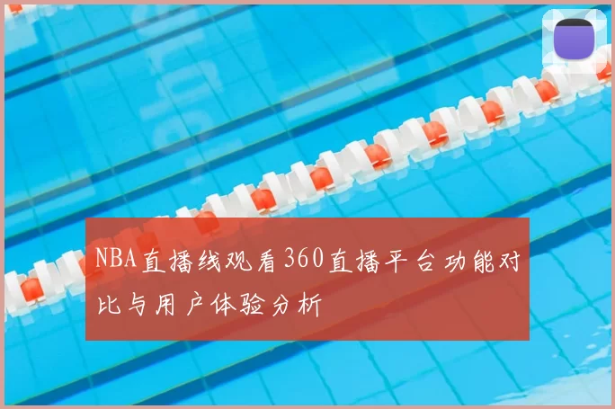 NBA直播线观看360直播平台功能对比与用户体验分析
