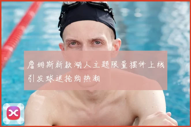 詹姆斯新款湖人主题限量摆件上线引发球迷抢购热潮