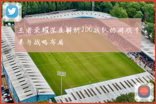 王者荣耀深度解析JDG战队的游戏节奏与战略布局