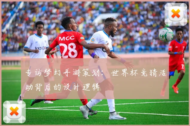 专访梦幻手游策划:世界杯竞猜活动背后的设计逻辑