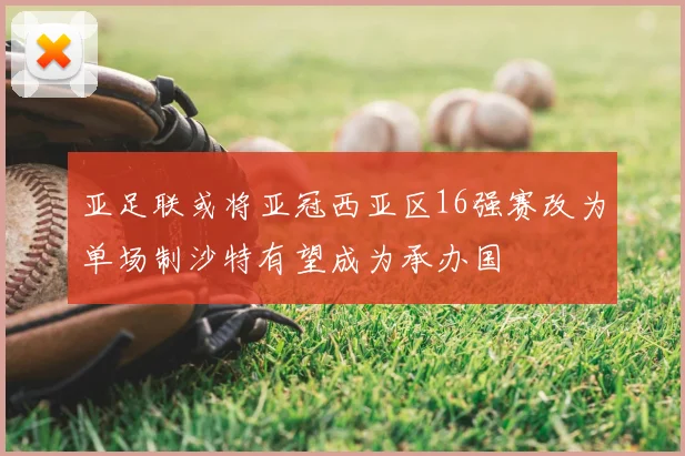 亚足联或将亚冠西亚区16强赛改为单场制沙特有望成为承办国