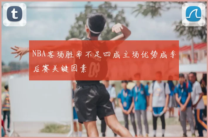 NBA客场胜率不足四成主场优势成季后赛关键因素