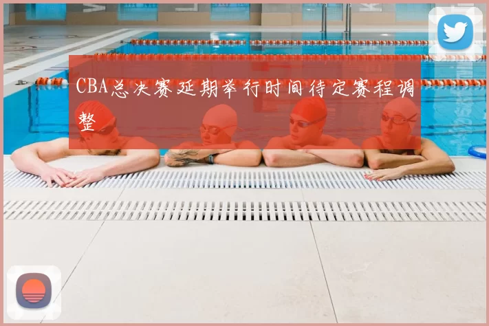 CBA总决赛延期举行时间待定赛程调整