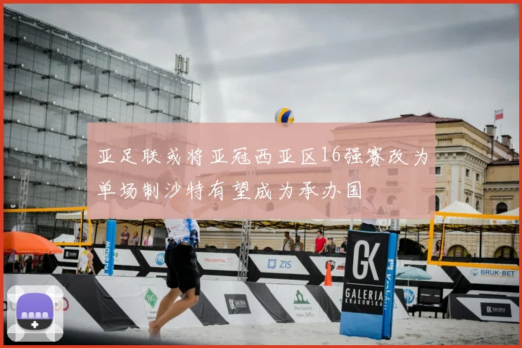亚足联或将亚冠西亚区16强赛改为单场制沙特有望成为承办国