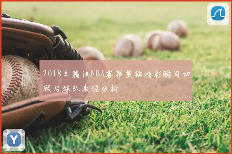 2018年腾讯NBA赛事集锦精彩瞬间回顾与球队表现分析