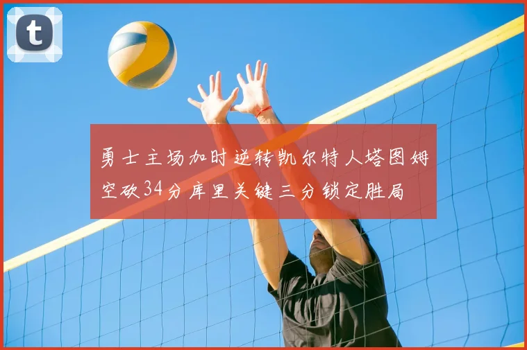勇士主场加时逆转凯尔特人塔图姆空砍34分库里关键三分锁定胜局