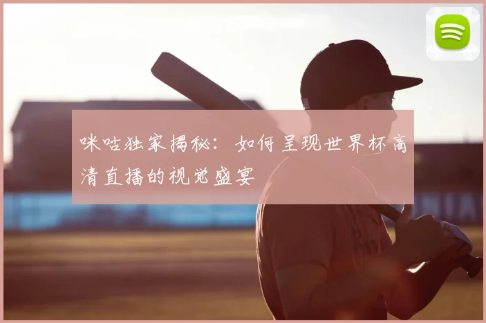 咪咕独家揭秘:如何呈现世界杯高清直播的视觉盛宴