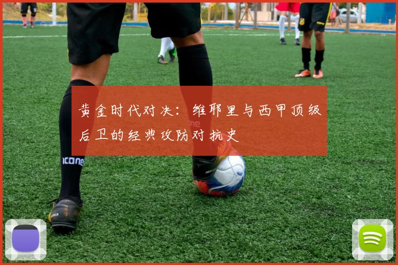 黄金时代对决：维耶里与西甲顶级后卫的经典攻防对抗史