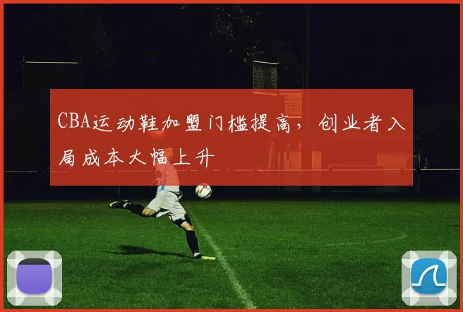 CBA运动鞋加盟门槛提高，创业者入局成本大幅上升