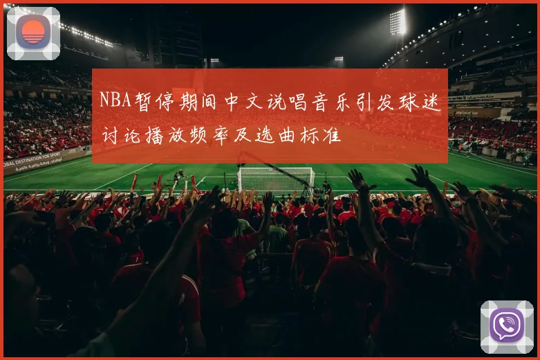 NBA暂停期间中文说唱音乐引发球迷讨论播放频率及选曲标准