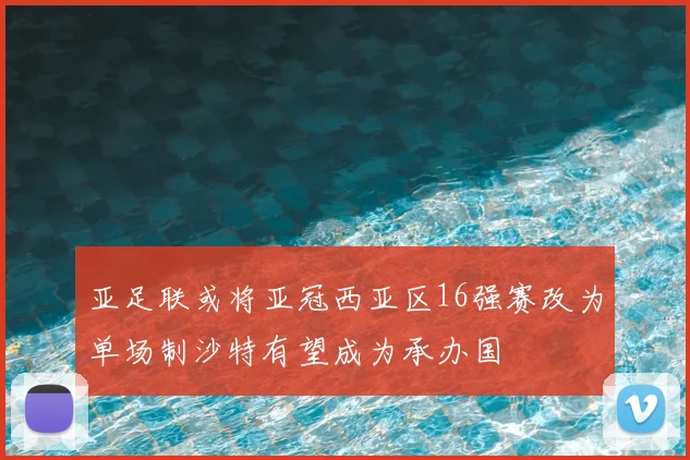 亚足联或将亚冠西亚区16强赛改为单场制沙特有望成为承办国