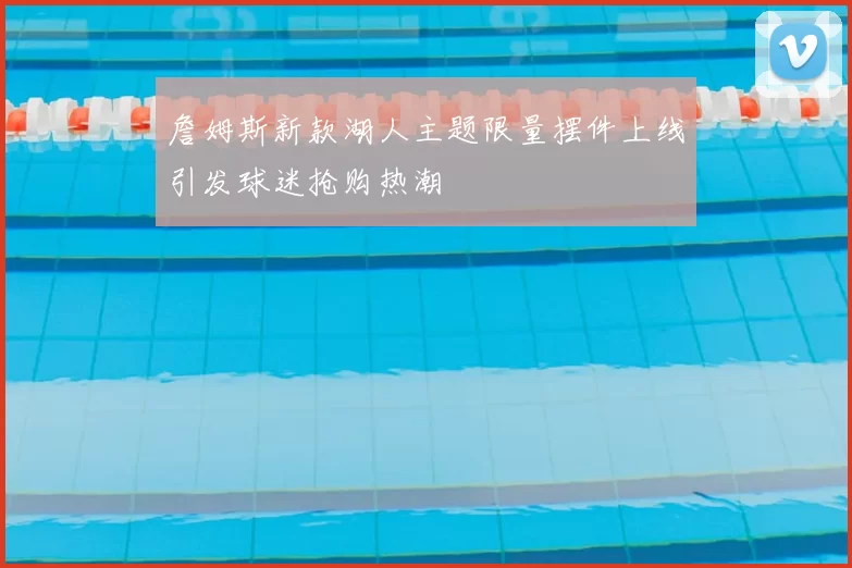 詹姆斯新款湖人主题限量摆件上线引发球迷抢购热潮
