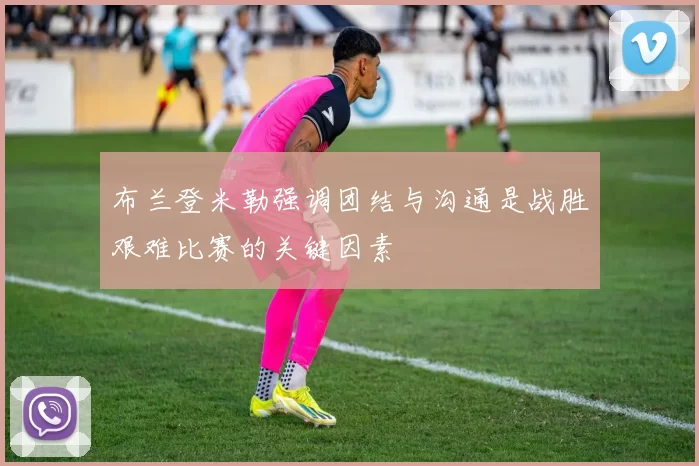 布兰登米勒强调团结与沟通是战胜艰难比赛的关键因素