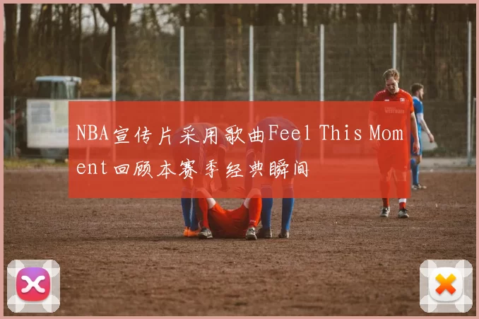 NBA宣传片采用歌曲Feel This Moment回顾本赛季经典瞬间