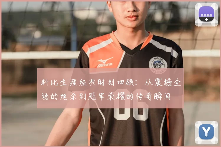 科比生涯经典时刻回顾：从震撼全场的绝杀到冠军荣耀的传奇瞬间