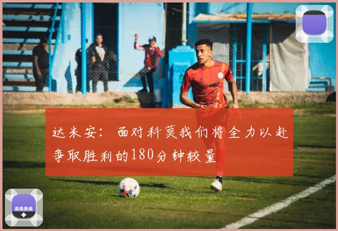 达米安：面对科莫我们将全力以赴争取胜利的180分钟较量