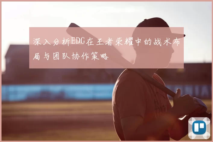 深入分析EDG在王者荣耀中的战术布局与团队协作策略