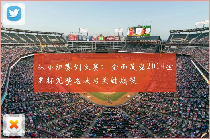 从小组赛到决赛:全面复盘2014世界杯完整名次与关键战役