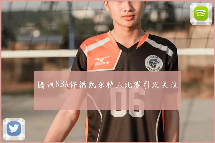 腾讯NBA停播凯尔特人比赛引发关注