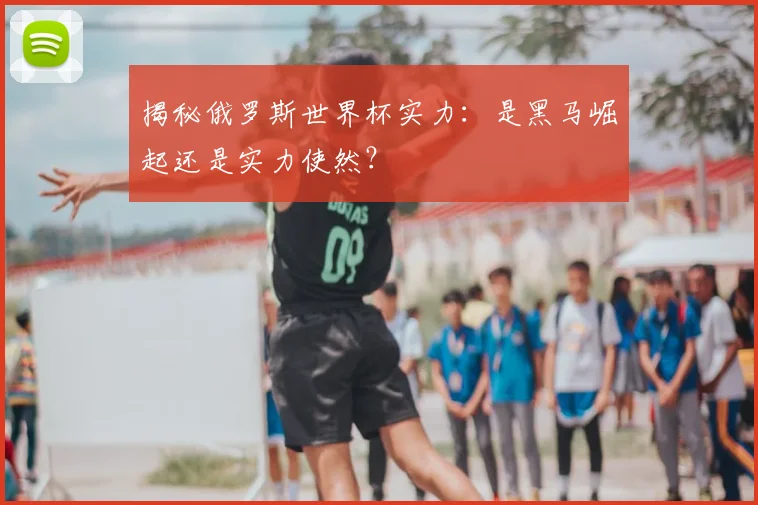揭秘俄罗斯世界杯实力:是黑马崛起还是实力使然?