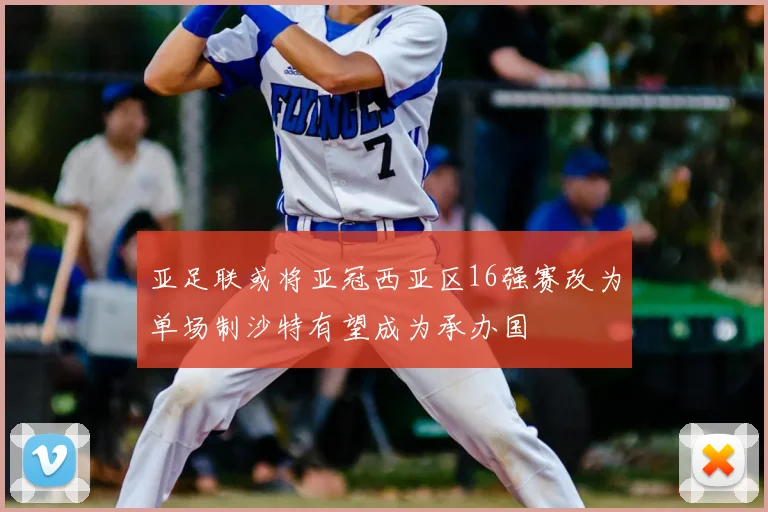 亚足联或将亚冠西亚区16强赛改为单场制沙特有望成为承办国
