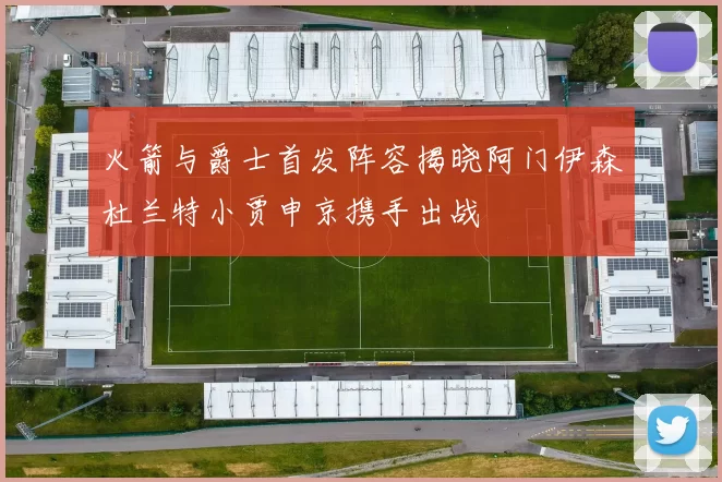 火箭与爵士首发阵容揭晓阿门伊森杜兰特小贾申京携手出战