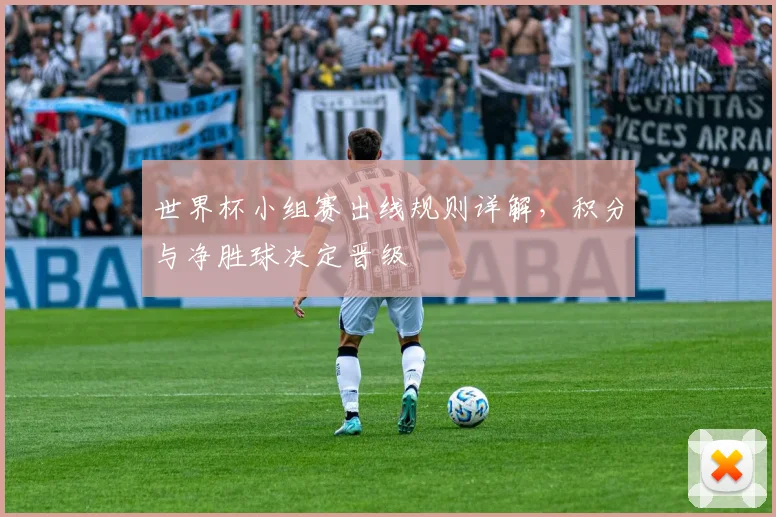 世界杯小组赛出线规则详解,积分与净胜球决定晋级