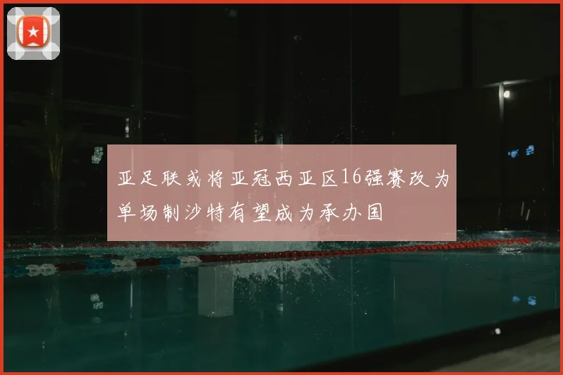 亚足联或将亚冠西亚区16强赛改为单场制沙特有望成为承办国