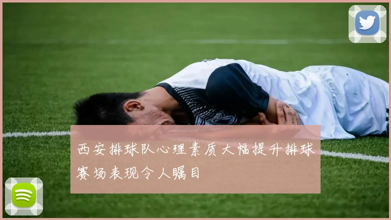 西安排球队心理素质大幅提升排球赛场表现令人瞩目