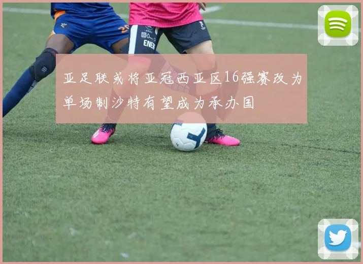亚足联或将亚冠西亚区16强赛改为单场制沙特有望成为承办国