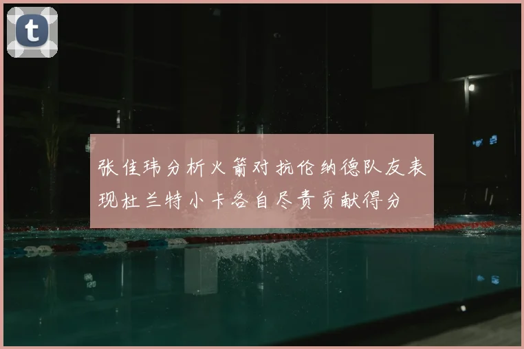 张佳玮分析火箭对抗伦纳德队友表现杜兰特小卡各自尽责贡献得分