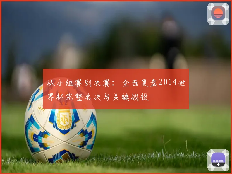 从小组赛到决赛：全面复盘2014世界杯完整名次与关键战役