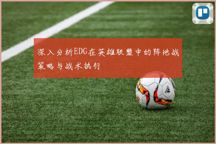 深入分析EDG在英雄联盟中的阵地战策略与战术执行