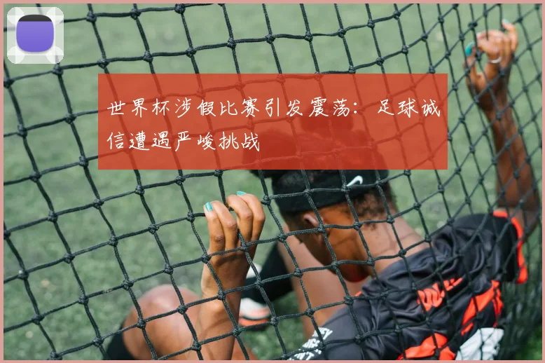 世界杯涉假比赛引发震荡：足球诚信遭遇严峻挑战
