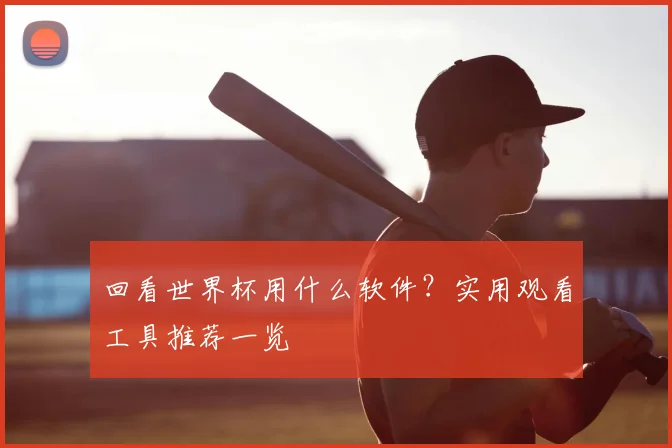 回看世界杯用什么软件?实用观看工具推荐一览