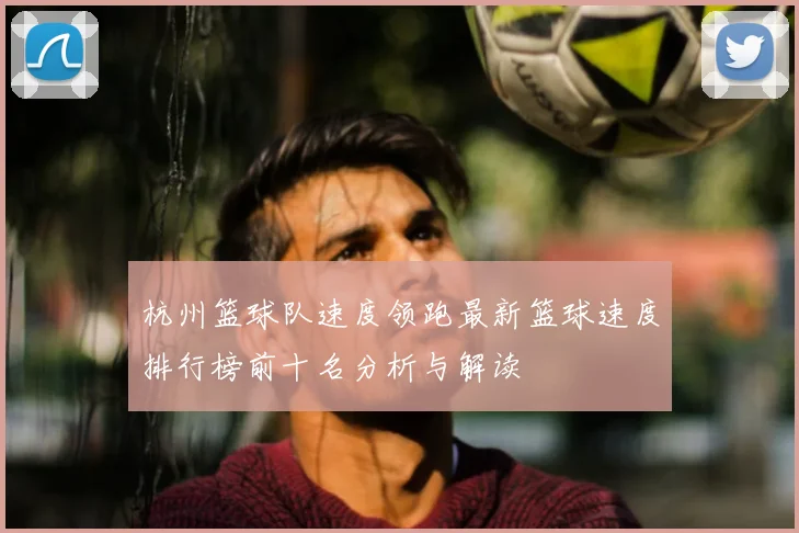 杭州篮球队速度领跑最新篮球速度排行榜前十名分析与解读
