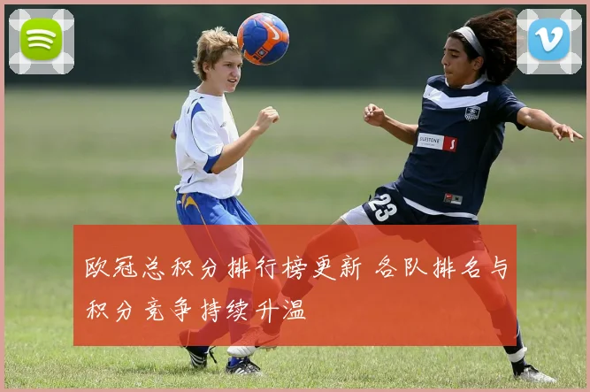 欧冠总积分排行榜更新 各队排名与积分竞争持续升温