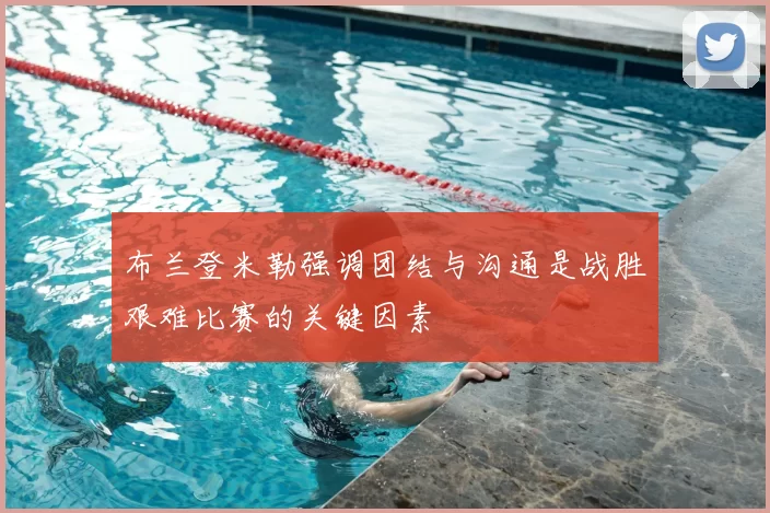 布兰登米勒强调团结与沟通是战胜艰难比赛的关键因素