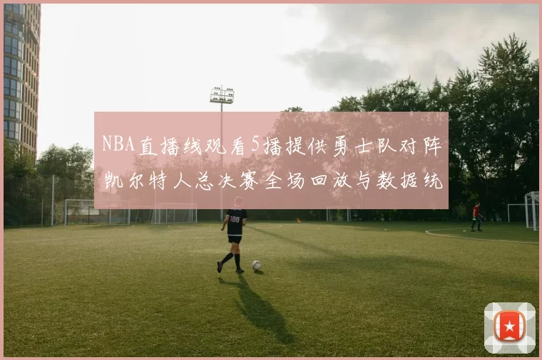 NBA直播线观看5播提供勇士队对阵凯尔特人总决赛全场回放与数据统计