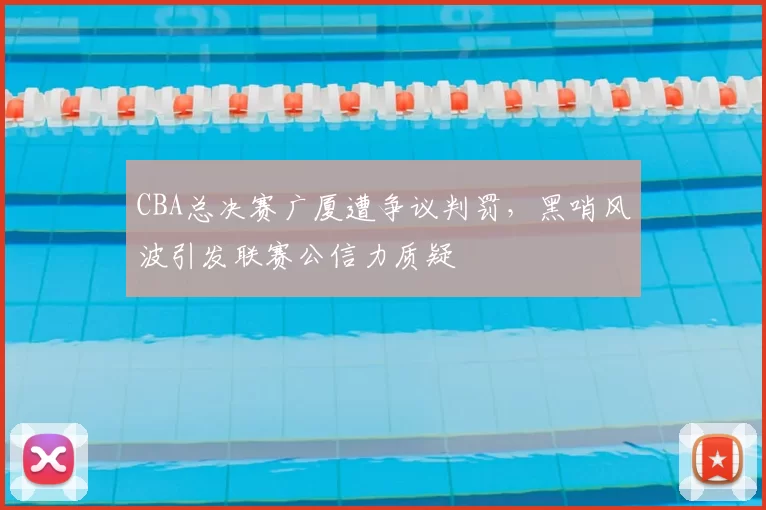 CBA总决赛广厦遭争议判罚，黑哨风波引发联赛公信力质疑