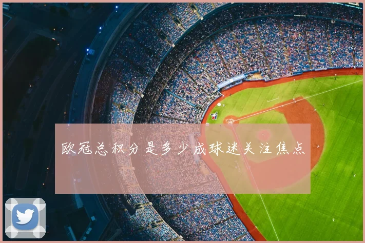 欧冠总积分是多少成球迷关注焦点